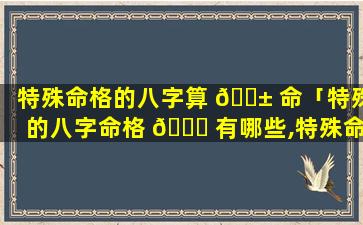 特殊命格的八字算 🐱 命「特殊的八字命格 🐟 有哪些,特殊命局好还是不好」